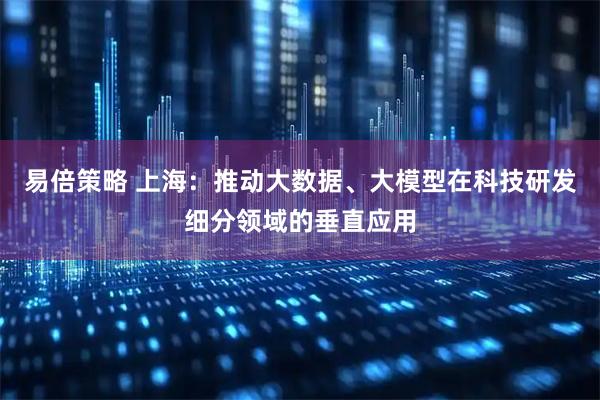 易倍策略 上海：推动大数据、大模型在科技研发细分领域的垂直应用