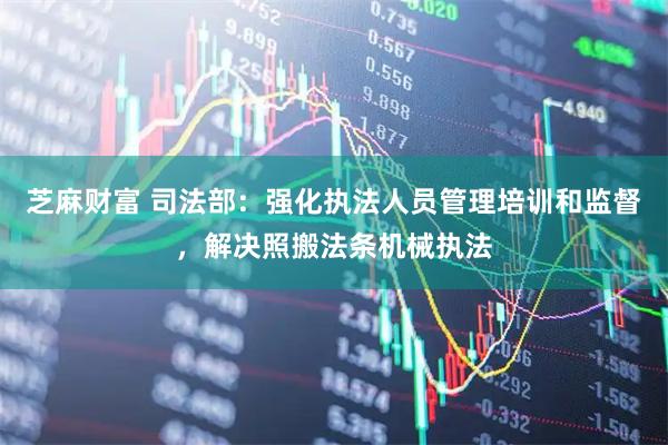 芝麻财富 司法部：强化执法人员管理培训和监督，解决照搬法条机械执法