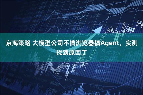 京海策略 大模型公司不搞浏览器搞Agent，实测找到原因了