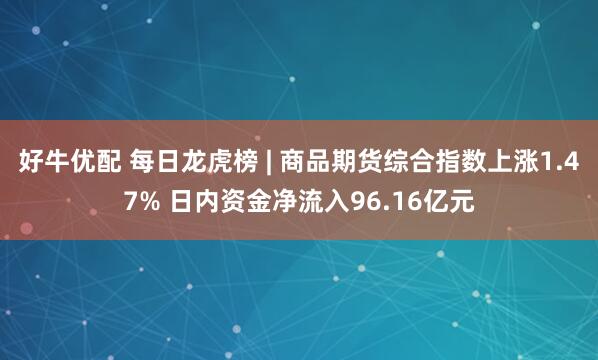好牛优配 每日龙虎榜 | 商品期货综合指数上涨1.47% 日内资金净流入96.16亿元