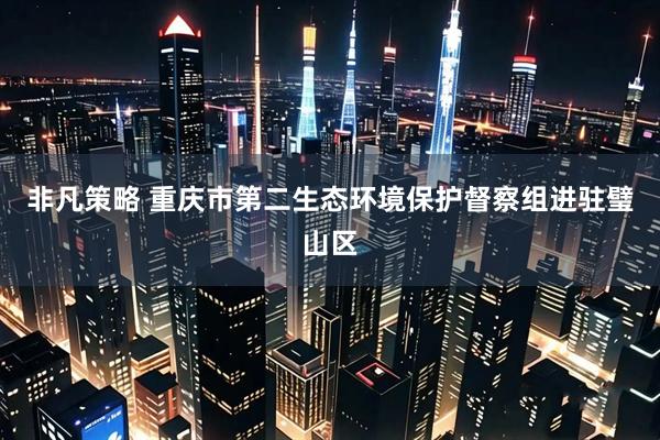 非凡策略 重庆市第二生态环境保护督察组进驻璧山区