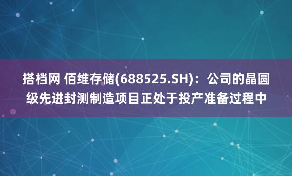 搭档网 佰维存储(688525.SH)：公司的晶圆级先进封测制造项目正处于投产准备过程中