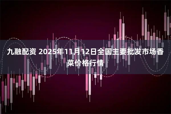 九融配资 2025年11月12日全国主要批发市场香菜价格行情