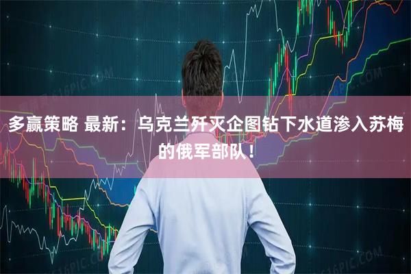 多赢策略 最新：乌克兰歼灭企图钻下水道渗入苏梅的俄军部队！