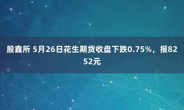 股鑫所 5月26日花生期货收盘下跌0.75%，报8252元