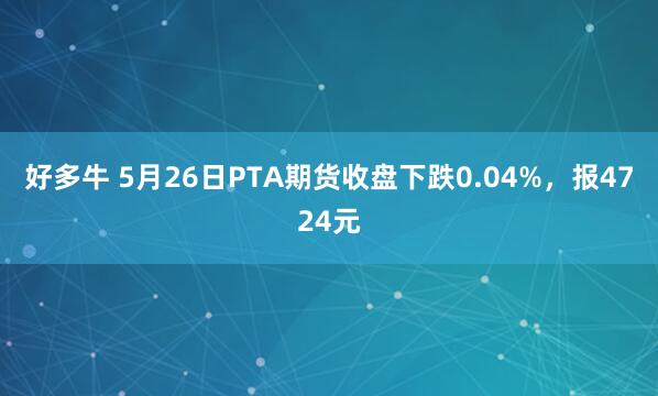 好多牛 5月26日PTA期货收盘下跌0.04%，报4724元