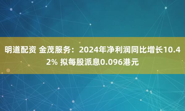 明道配资 金茂服务：2024年净利润同比增长10.42% 拟每股派息0.096港元