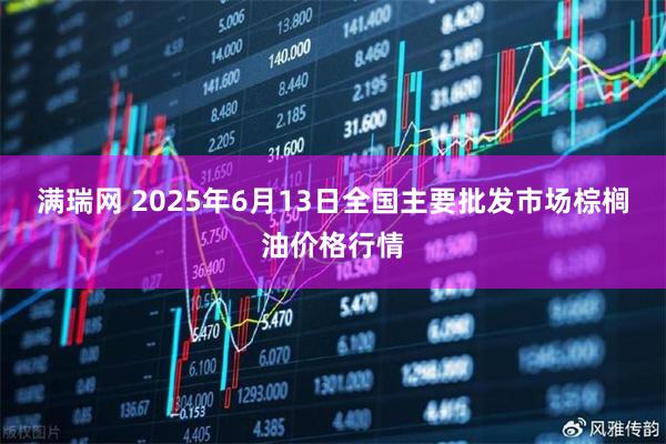 满瑞网 2025年6月13日全国主要批发市场棕榈油价格行情
