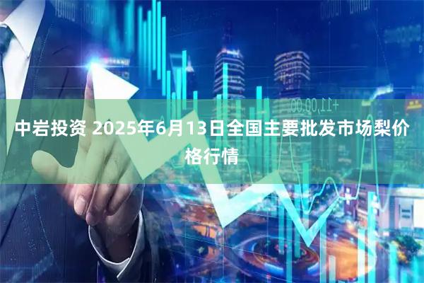 中岩投资 2025年6月13日全国主要批发市场梨价格行情