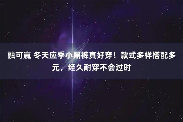 融可赢 冬天应季小黑裤真好穿！款式多样搭配多元，经久耐穿不会过时