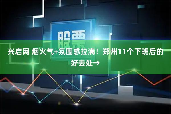 兴启网 烟火气+氛围感拉满！郑州11个下班后的好去处→