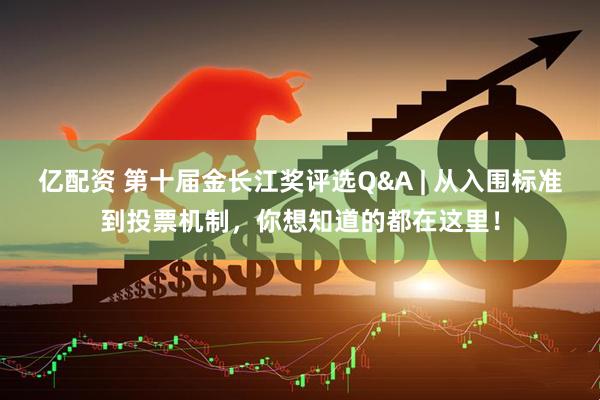 亿配资 第十届金长江奖评选Q&A | 从入围标准到投票机制，你想知道的都在这里！
