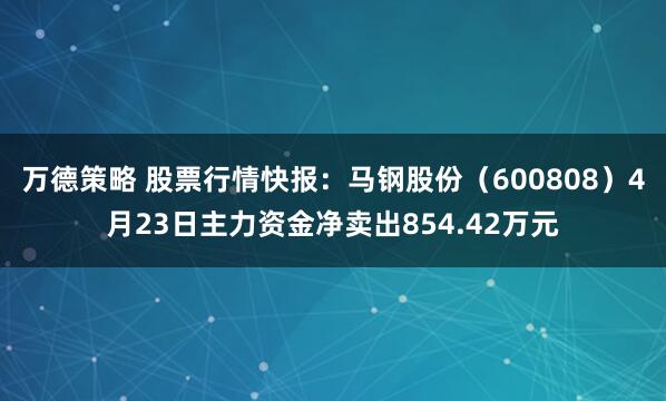 万德策略 股票行情快报：马钢股份（600808）4月23日主力资金净卖出854.42万元