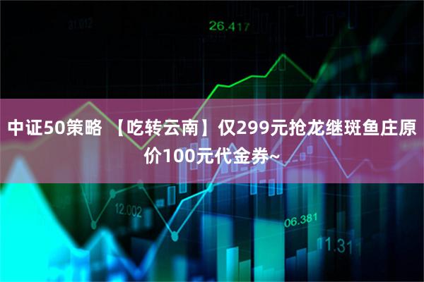 中证50策略 【吃转云南】仅299元抢龙继斑鱼庄原价100元代金券~