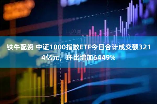 铁牛配资 中证1000指数ETF今日合计成交额3214亿元，环比增加6449%