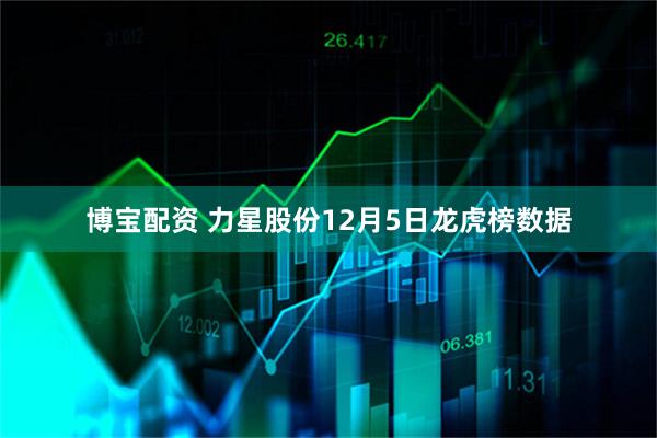 博宝配资 力星股份12月5日龙虎榜数据