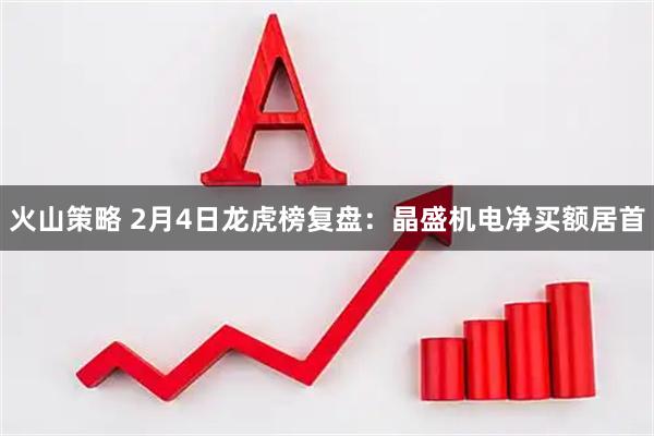 火山策略 2月4日龙虎榜复盘：晶盛机电净买额居首
