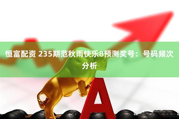 恒富配资 235期范秋雨快乐8预测奖号：号码频次分析