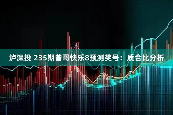泸深投 235期曾哥快乐8预测奖号：质合比分析