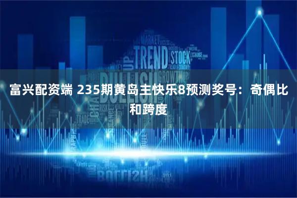 富兴配资端 235期黄岛主快乐8预测奖号：奇偶比和跨度